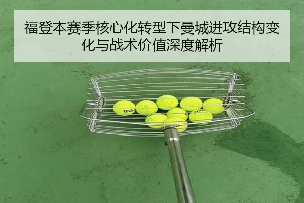 福登本赛季核心化转型下曼城进攻结构变化与战术价值深度解析 | kaiyun