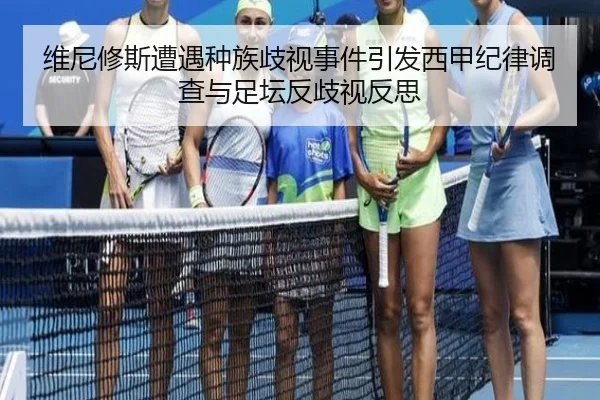 维尼修斯遭遇种族歧视事件引发西甲纪律调查与足坛反歧视反思 | kaiyun