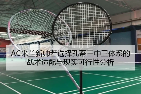 AC米兰新帅若选择孔蒂三中卫体系的战术适配与现实可行性分析 | kaiyun