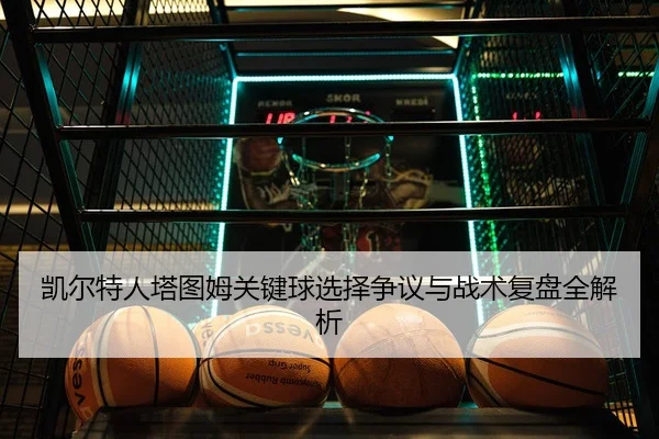 凯尔特人塔图姆关键球选择争议与战术复盘全解析