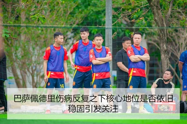 巴萨佩德里伤病反复之下核心地位是否依旧稳固引发关注