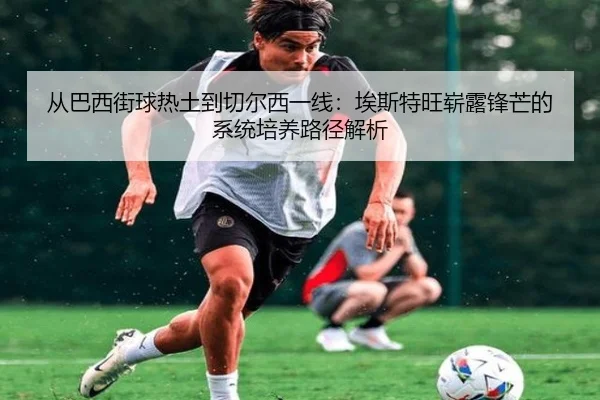 从巴西街球热土到切尔西一线：埃斯特旺崭露锋芒的系统培养路径解析 | kaiyun