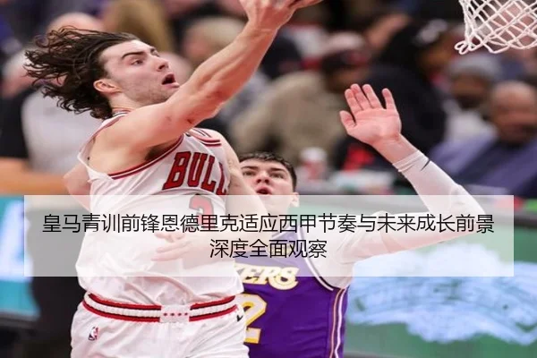 皇马青训前锋恩德里克适应西甲节奏与未来成长前景深度全面观察 | kaiyun